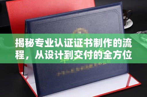 嘉鱼揭秘专业认证证书制作的流程，从设计到交付的全方位指南
